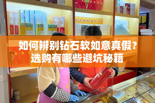 如何辨别钻石软如意真假？选购有哪些避坑秘籍